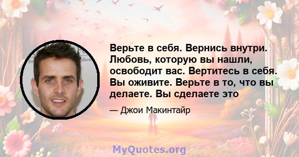 Верьте в себя. Вернись внутри. Любовь, которую вы нашли, освободит вас. Вертитесь в себя. Вы оживите. Верьте в то, что вы делаете. Вы сделаете это