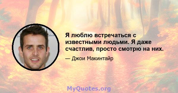 Я люблю встречаться с известными людьми. Я даже счастлив, просто смотрю на них.