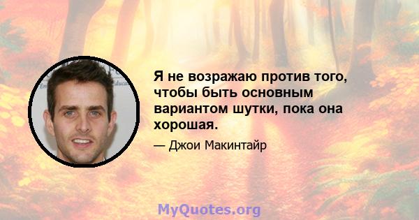 Я не возражаю против того, чтобы быть основным вариантом шутки, пока она хорошая.