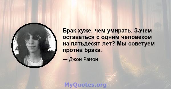 Брак хуже, чем умирать. Зачем оставаться с одним человеком на пятьдесят лет? Мы советуем против брака.