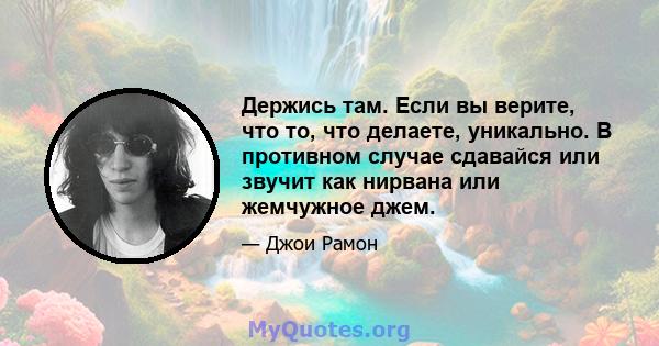 Держись там. Если вы верите, что то, что делаете, уникально. В противном случае сдавайся или звучит как нирвана или жемчужное джем.