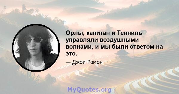 Орлы, капитан и Тенниль управляли воздушными волнами, и мы были ответом на это.