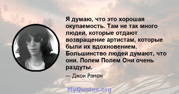 Я думаю, что это хорошая окупаемость. Там не так много людей, которые отдают возвращение артистам, которые были их вдохновением. Большинство людей думают, что они. Полем Полем Они очень раздуты.