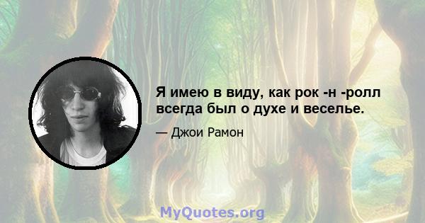 Я имею в виду, как рок -н -ролл всегда был о духе и веселье.