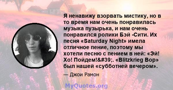 Я ненавижу взорвать мистику, но в то время нам очень понравилась музыка пузырька, и нам очень понравился ролики Бэй -Сити. Их песня «Saturday Night» имела отличное пение, поэтому мы хотели песню с пением в ней: «Эй! Хо! 