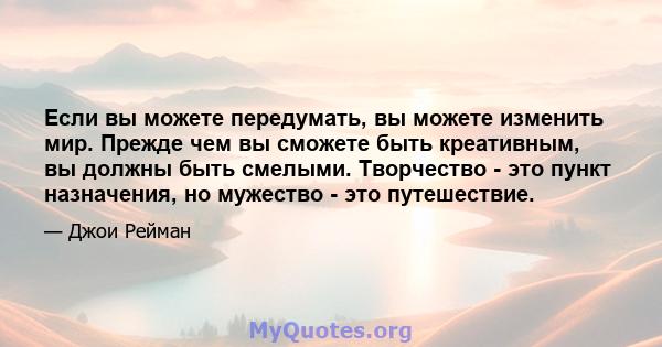 Если вы можете передумать, вы можете изменить мир. Прежде чем вы сможете быть креативным, вы должны быть смелыми. Творчество - это пункт назначения, но мужество - это путешествие.