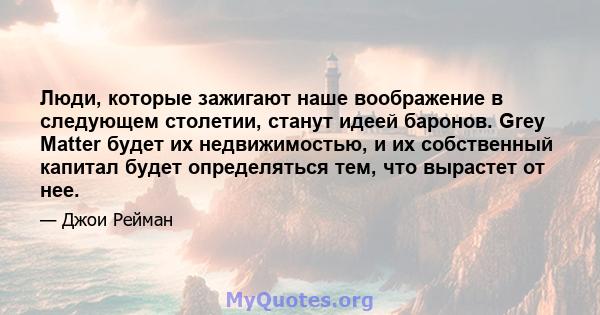 Люди, которые зажигают наше воображение в следующем столетии, станут идеей баронов. Grey Matter будет их недвижимостью, и их собственный капитал будет определяться тем, что вырастет от нее.