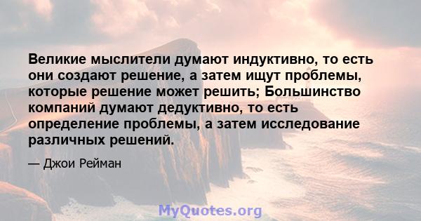 Великие мыслители думают индуктивно, то есть они создают решение, а затем ищут проблемы, которые решение может решить; Большинство компаний думают дедуктивно, то есть определение проблемы, а затем исследование различных 