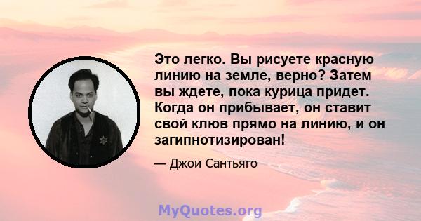 Это легко. Вы рисуете красную линию на земле, верно? Затем вы ждете, пока курица придет. Когда он прибывает, он ставит свой клюв прямо на линию, и он загипнотизирован!