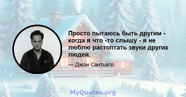 Просто пытаюсь быть другим - когда я что -то слышу - я не люблю растоптать звуки других людей.