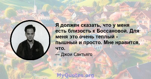 Я должен сказать, что у меня есть близость к Боссановой. Для меня это очень теплый - пышный и просто. Мне нравится, что.