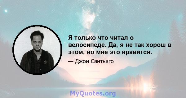 Я только что читал о велосипеде. Да, я не так хорош в этом, но мне это нравится.