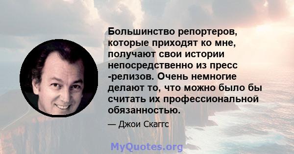 Большинство репортеров, которые приходят ко мне, получают свои истории непосредственно из пресс -релизов. Очень немногие делают то, что можно было бы считать их профессиональной обязанностью.