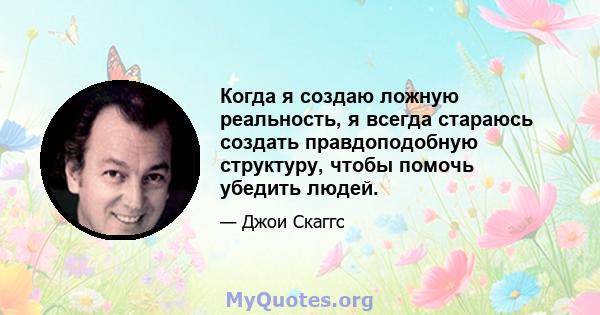 Когда я создаю ложную реальность, я всегда стараюсь создать правдоподобную структуру, чтобы помочь убедить людей.