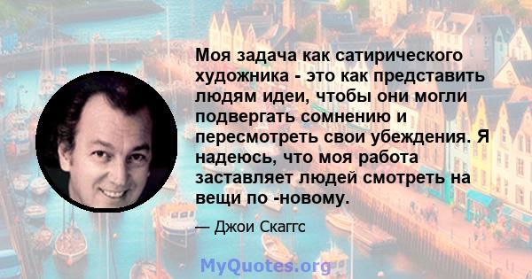 Моя задача как сатирического художника - это как представить людям идеи, чтобы они могли подвергать сомнению и пересмотреть свои убеждения. Я надеюсь, что моя работа заставляет людей смотреть на вещи по -новому.