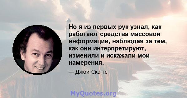 Но я из первых рук узнал, как работают средства массовой информации, наблюдая за тем, как они интерпретируют, изменили и искажали мои намерения.