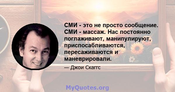 СМИ - это не просто сообщение. СМИ - массаж. Нас постоянно поглаживают, манипулируют, приспосабливаются, пересаживаются и маневрировали.