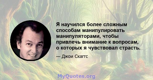 Я научился более сложным способам манипулировать манипуляторами, чтобы привлечь внимание к вопросам, о которых я чувствовал страсть.