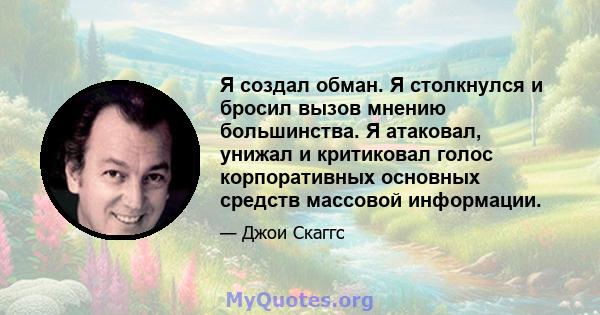 Я создал обман. Я столкнулся и бросил вызов мнению большинства. Я атаковал, унижал и критиковал голос корпоративных основных средств массовой информации.