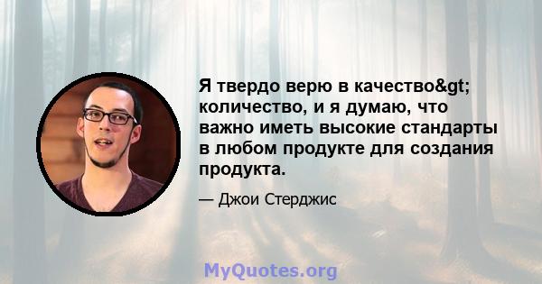 Я твердо верю в качество> количество, и я думаю, что важно иметь высокие стандарты в любом продукте для создания продукта.