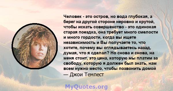 Человек - это остров, но вода глубокая, а берег на другой стороне неровно и крутой, чтобы искать совершенство - это одинокая старая поездка, она требует много смелости и много гордости, когда вы ищете независимость и Вы 