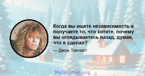 Когда вы ищете независимость и получаете то, что хотите, почему вы оглядываетесь назад, думая, что я сделал?