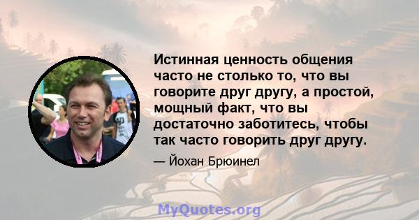 Истинная ценность общения часто не столько то, что вы говорите друг другу, а простой, мощный факт, что вы достаточно заботитесь, чтобы так часто говорить друг другу.