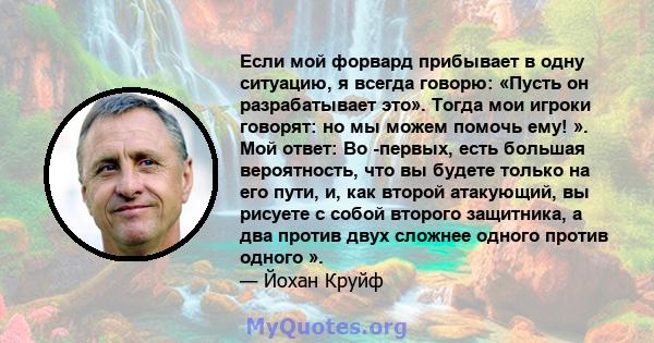 Если мой форвард прибывает в одну ситуацию, я всегда говорю: «Пусть он разрабатывает это». Тогда мои игроки говорят: но мы можем помочь ему! ». Мой ответ: Во -первых, есть большая вероятность, что вы будете только на