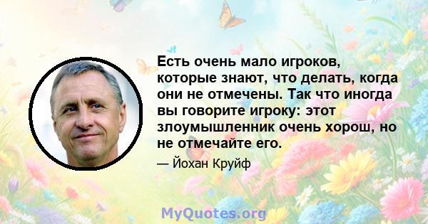 Есть очень мало игроков, которые знают, что делать, когда они не отмечены. Так что иногда вы говорите игроку: этот злоумышленник очень хорош, но не отмечайте его.