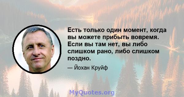 Есть только один момент, когда вы можете прибыть вовремя. Если вы там нет, вы либо слишком рано, либо слишком поздно.