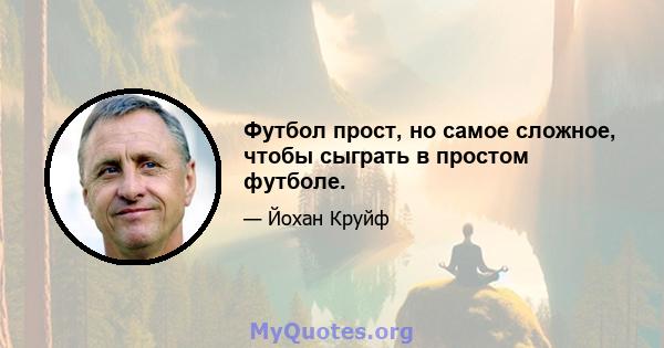 Футбол прост, но самое сложное, чтобы сыграть в простом футболе.