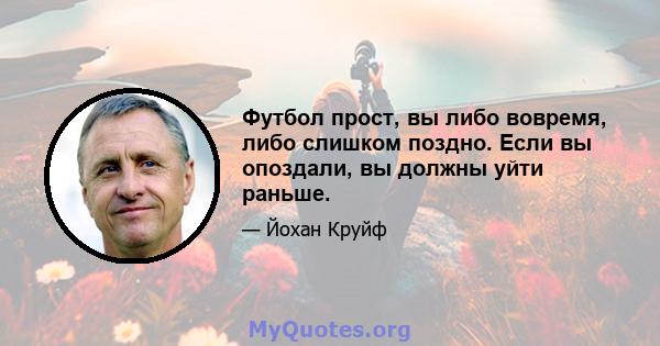 Футбол прост, вы либо вовремя, либо слишком поздно. Если вы опоздали, вы должны уйти раньше.