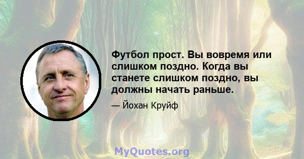 Футбол прост. Вы вовремя или слишком поздно. Когда вы станете слишком поздно, вы должны начать раньше.