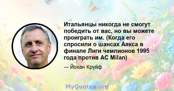 Итальянцы никогда не смогут победить от вас, но вы можете проиграть им. (Когда его спросили о шансах Аякса в финале Лиги чемпионов 1995 года против AC Milan)