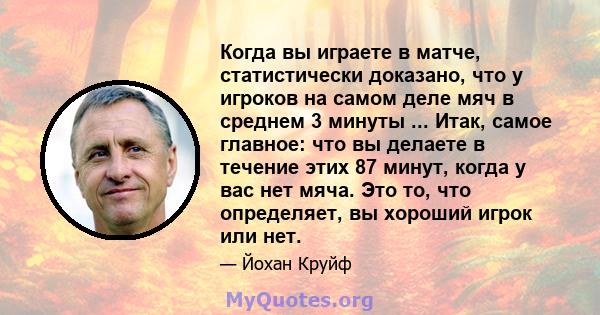 Когда вы играете в матче, статистически доказано, что у игроков на самом деле мяч в среднем 3 минуты ... Итак, самое главное: что вы делаете в течение этих 87 минут, когда у вас нет мяча. Это то, что определяет, вы