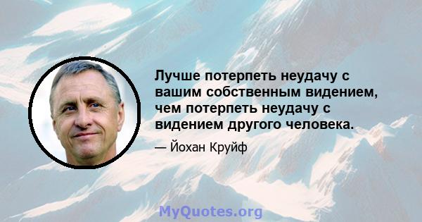 Лучше потерпеть неудачу с вашим собственным видением, чем потерпеть неудачу с видением другого человека.