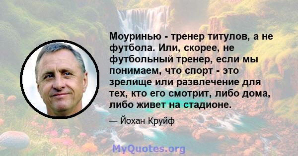 Моуринью - тренер титулов, а не футбола. Или, скорее, не футбольный тренер, если мы понимаем, что спорт - это зрелище или развлечение для тех, кто его смотрит, либо дома, либо живет на стадионе.