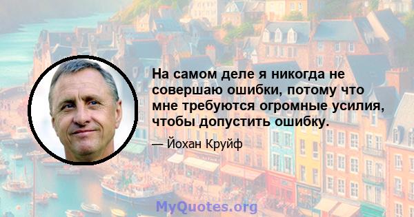 На самом деле я никогда не совершаю ошибки, потому что мне требуются огромные усилия, чтобы допустить ошибку.