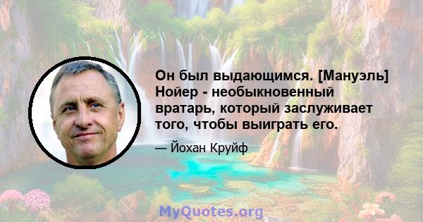 Он был выдающимся. [Мануэль] Нойер - необыкновенный вратарь, который заслуживает того, чтобы выиграть его.