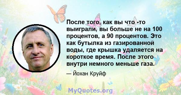 После того, как вы что -то выиграли, вы больше не на 100 процентов, а 90 процентов. Это как бутылка из газированной воды, где крышка удаляется на короткое время. После этого внутри немного меньше газа.