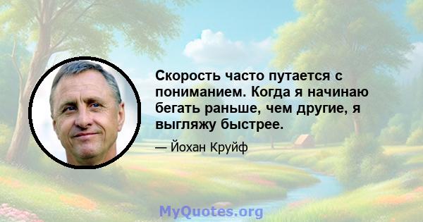 Скорость часто путается с пониманием. Когда я начинаю бегать раньше, чем другие, я выгляжу быстрее.