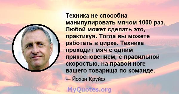 Техника не способна манипулировать мячом 1000 раз. Любой может сделать это, практикуя. Тогда вы можете работать в цирке. Техника проходит мяч с одним прикосновением, с правильной скоростью, на правой ноге вашего