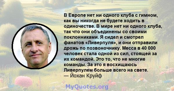 В Европе нет ни одного клуба с гимном, как вы никогда не будете ходить в одиночестве. В мире нет ни одного клуба, так что они объединены со своими поклонниками. Я сидел и смотрел фанатов «Ливерпуля», и они отправили