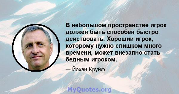 В небольшом пространстве игрок должен быть способен быстро действовать. Хороший игрок, которому нужно слишком много времени, может внезапно стать бедным игроком.