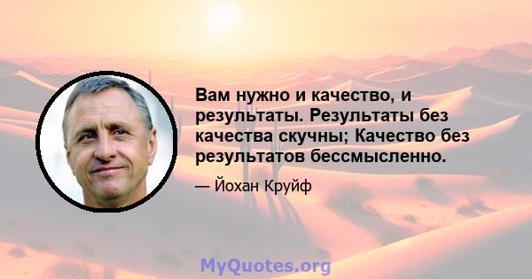 Вам нужно и качество, и результаты. Результаты без качества скучны; Качество без результатов бессмысленно.