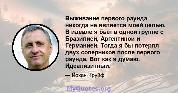 Выживание первого раунда никогда не является моей целью. В идеале я был в одной группе с Бразилией, Аргентиной и Германией. Тогда я бы потерял двух соперников после первого раунда. Вот как я думаю. Идеализитный.