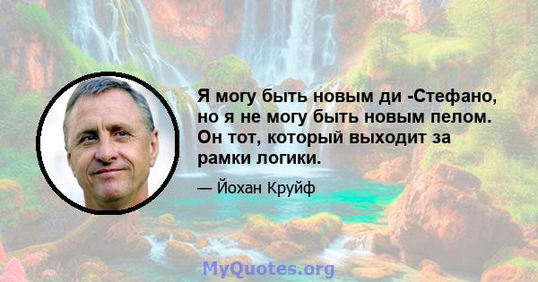 Я могу быть новым ди -Стефано, но я не могу быть новым пелом. Он тот, который выходит за рамки логики.