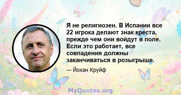 Я не религиозен. В Испании все 22 игрока делают знак креста, прежде чем они войдут в поле. Если это работает, все совпадения должны заканчиваться в розыгрыше.