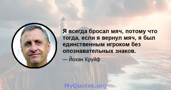 Я всегда бросал мяч, потому что тогда, если я вернул мяч, я был единственным игроком без опознавательных знаков.