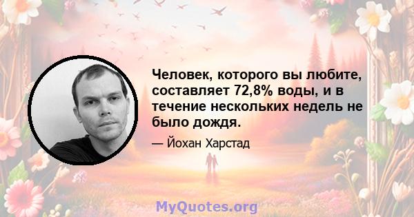 Человек, которого вы любите, составляет 72,8% воды, и в течение нескольких недель не было дождя.